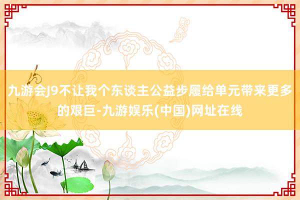 九游会J9不让我个东谈主公益步履给单元带来更多的艰巨-九游娱乐(中国)网址在线