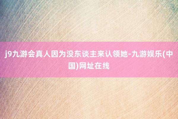 j9九游会真人因为没东谈主来认领她-九游娱乐(中国)网址在线