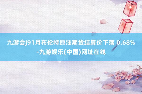 九游会J91月布伦特原油期货结算价下落 0.68%-九游娱乐(中国)网址在线