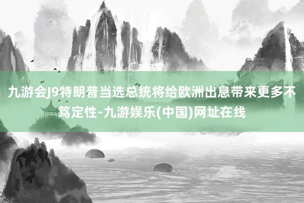 九游会J9特朗普当选总统将给欧洲出息带来更多不笃定性-九游娱乐(中国)网址在线