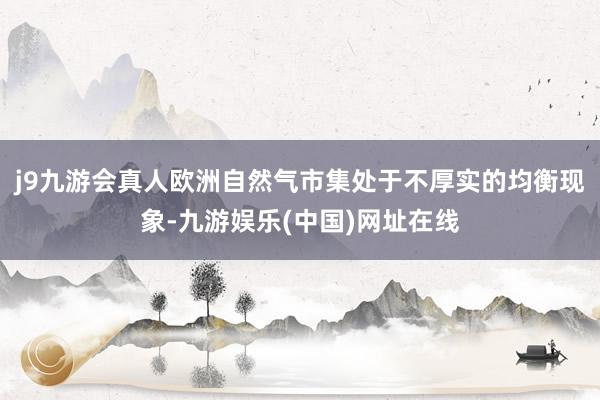 j9九游会真人欧洲自然气市集处于不厚实的均衡现象-九游娱乐(中国)网址在线