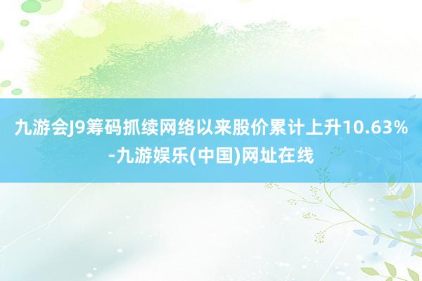 九游会J9筹码抓续网络以来股价累计上升10.63%-九游娱乐(中国)网址在线