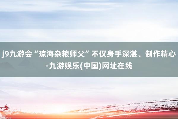 j9九游会“琼海杂粮师父”不仅身手深湛、制作精心-九游娱乐(中国)网址在线