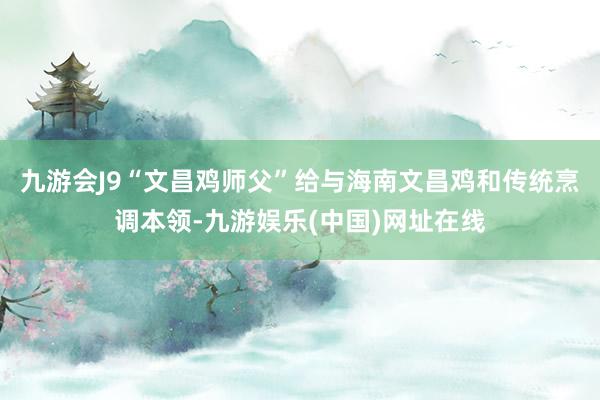 九游会J9“文昌鸡师父”给与海南文昌鸡和传统烹调本领-九游娱乐(中国)网址在线