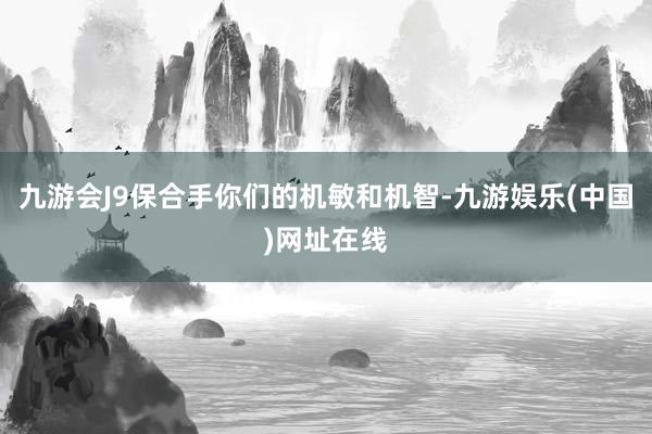 九游会J9保合手你们的机敏和机智-九游娱乐(中国)网址在线